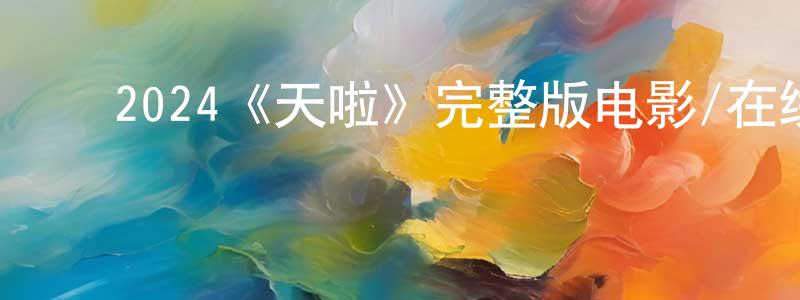 ﻿陈光鹤发布﻿2024《天啦》完整版电影/在线观看/百度云-美剧天堂